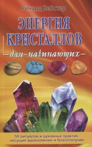 Вебстер Р. Энергия кристаллов для начинающих 50 ритуалов и духовных практик несущих вдохновение и благополучие