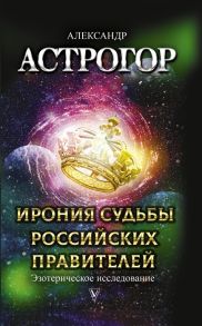 Астрогор А. Ирония судьбы российских правителей Эзотерическое исследование