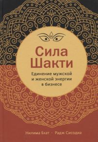 Бхат Н., Сисодиа Р. Сила Шакти Единение женской и мужской энергии в бизнесе