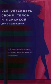 Павлова Т. Как управлять своим телом и психикой для омоложения Новые знания о теле психике и возможностях человека