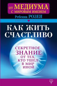 Розен Р. Как жить счастливо Секретное знание от тех кто ушел в мир иной