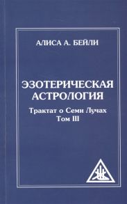 Бейли А. Эзотерическая астрология Трактат о Семи Лучах Том III