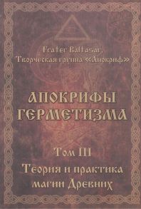 Frater Baltasar, творческая группа "Апокриф" Апокрифы герметизма Том III Теория и практика магии Древних