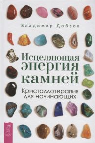 Добров В. Исцеляющая энергия камней Кристаллотерапия для начинающих