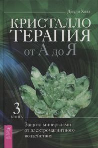 Холл Дж. Кристаллотерапия от А до Я Защита минералами от электромагнитного воздействия Книга 3