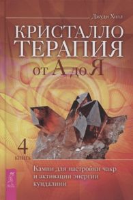 Холл Дж. Кристаллотерапия от А до Я Камни для настройки чакр и активации энергии кундалини Книга 4