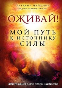 Чуйкина Т. Оживай Мой путь к источнику силы Уйти из офиса в лес чтобы найти себя