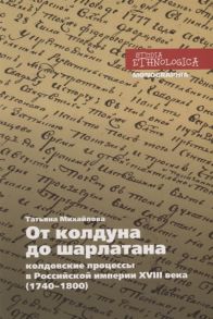 Михайлова Т. От колдуна до шарлатана Колдовские процессы в Российской империи XVIII века 1740 1800