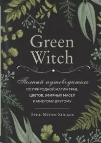 Мерфи-Хискок Э. Green Witch Полный путеводитель по природной магии трав цветов эфирных масел и многому другому