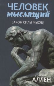 Аллен Д. Человек мыслящий От нищеты к силе или Достижение душевного благополучия и покоя