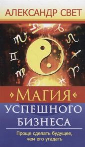 Свет А. Магия успешного бизнеса Проще сделать будущее чем его угадать