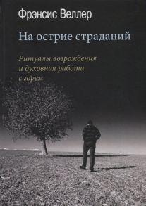 Веллер Ф. На острие страданий Ритуалы возрождения и духовная работа с горем