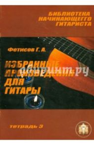 Избранные произведения для гитары. Тетрадь №3 / Фетисов Геннадий Алексеевич