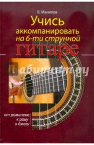 Учись аккомпанировать на шестиструнной гитаре / Манилов Владимир Александрович