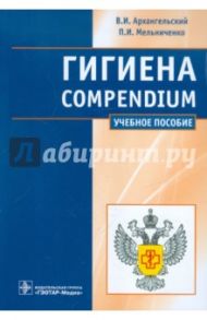 Гигиена. Compendium / Архангельский Владимир Иванович, Мельниченко Павел Иванович