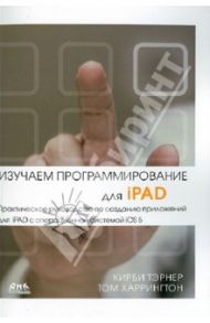 Изучаем программирование для iPAD. Практич. руководство по созданию приложений для iPAD с ОС iOS 5 / Тэрнер Кирби, Харрингтон Том