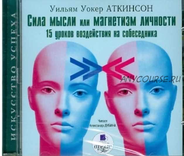 Сила мысли или магнетизм личности: 15 уроков воздействия на собеседника (Уильям Аткинсон)