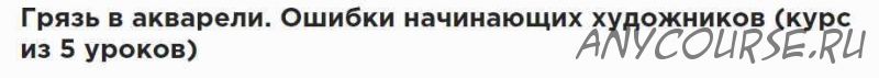 Грязь в акварели. Ошибки начинающих художников (5 уроков) (Сергей Курбатов)