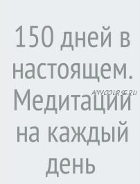 150 дней в настоящем. Медитации на каждый день