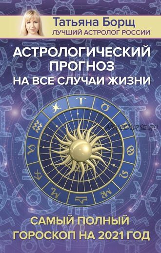 Астрологический прогноз на все случаи жизни. Самый полный гороскоп на 2021 год (Татьяна Борщ)