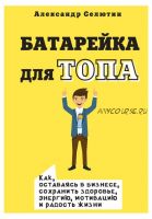 Батарейка для топа. Как, оставаясь в бизнесе, сохранить здоровье, энергию (Александр Селютин)