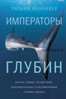 Императоры глубин: Акулы. Самые загадочные, недооцененные и незаменимые стражи океана (Уильям Маккивер)