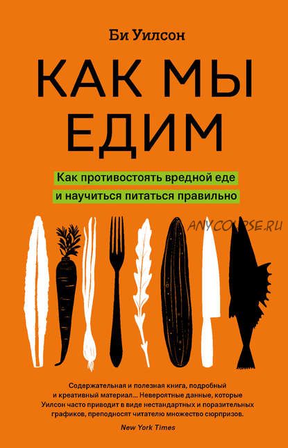 Как мы едим. Как противостоять вредной еде и научиться питаться правильно (Би Уилсон)