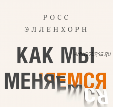 Как мы меняемся (и десять причин, почему это так сложно) (Росс Элленхорн)