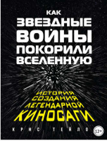 Как «Звездные войны» покорили Вселенную. История создания легендарной киносаги (Крис Тейлор)