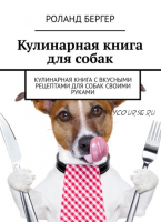Кулинарная книга для собак. Кулинарная книга с вкусными рецептами для собак своими руками (Роланд Бергер)