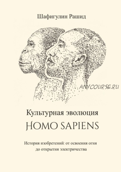 Культурная эволюция Homo sapiens. История изобретений: от освоения огня до открытия электричества (Рашид Шафигулин)