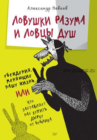 Ловушки разума и Ловцы душ. Убеждения, меняющие нашу жизнь, или Что заставляет нас купить дырку от бублика (Александр Невеев)