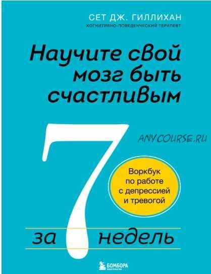 Научите свой мозг быть счастливым за 7 недель. Воркбук по работе с депрессией и тревогой (Сет Дж. Гиллихан)