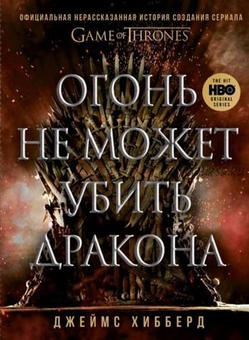 Огонь не может убить дракона. Нерассказанная история создания сериала «Игра престолов» (Д. Хибберд)