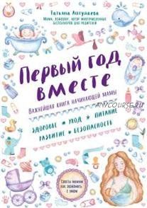 Первый год вместе: важнейшая книга начинающей мамы (Татьяна Аптулаева)