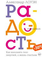 Радость. Как наполнить тело энергией, а жизнь счастьем (Александр Лоуэн)