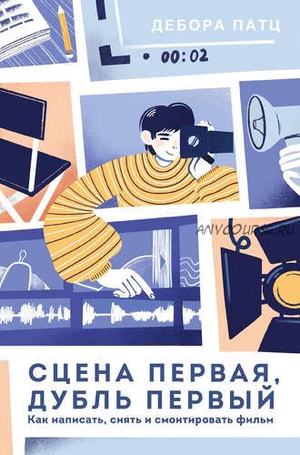 Сцена первая, дубль первый. Как написать, снять и смонтировать фильм (Дебора Патц)