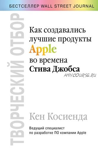 Творческий отбор. Как создавались лучшие продукты Apple во времена Стива Джобса (Кен Косиенда)