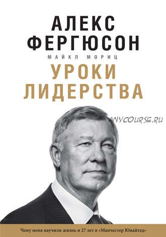 Уроки лидерства. Чему меня научили жизнь и 27 лет в «Манчестер Юнайтед» (Алекс Фергюсон, Майкл Мориц)