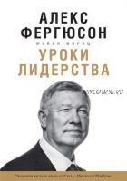 Уроки лидерства. Чему меня научили жизнь и 27 лет в «Манчестер Юнайтед» (Алекс Фергюсон, Майкл Мориц)