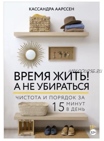 Время жить! А не убираться. Чистота и порядок за 15 минут (Кассандра Аарссен)