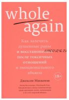 Whole again: Как залечить душевные раны и восстановиться после токсичных отношений и эмоционального абьюза (Джексон Маккензи)