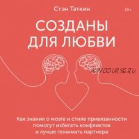 [Аудиокнига] Созданы для любви. Как знания о мозге и стиле привязанности помогут избегать конфликтов и лучше понимать своего партнера (Стэн Таткин)