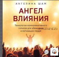 [Аудиокнига] Ангел влияния. Технологии коммуникативного гипноза для убеждения и мотивации людей (Ангелина Шам)