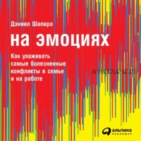 [Аудиокнига] На эмоциях: Как улаживать самые болезненные конфликты в семье и на работе (Дэниел Шапиро)