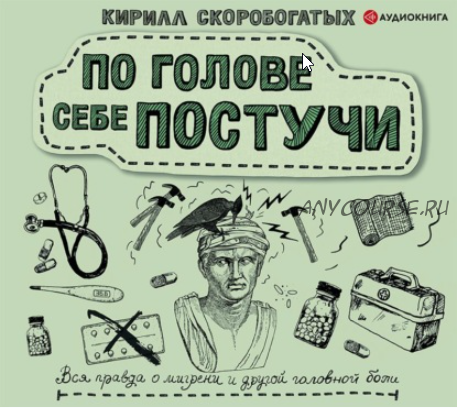 [Аудиокнига] По голове себе постучи. Вся правда о мигрени и другой головной боли (Кирилл Скоробогатых)