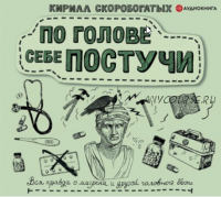 [Аудиокнига] По голове себе постучи. Вся правда о мигрени и другой головной боли (Кирилл Скоробогатых)