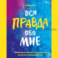 [Аудиокнига] Вся правда обо мне. Любопытство вместо тревоги на пути к истинному «я» (Эмбер Рэй)