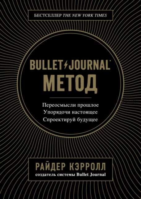 Bullet Journal. Метод. Переосмысли прошлое. Упорядочи настоящее. Спроектируй будущее(Райдер Кэрролл)