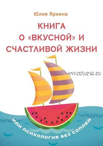 Книга о «вкусной» и счастливой жизни. Или психология без соплей (Юлия Яркина)